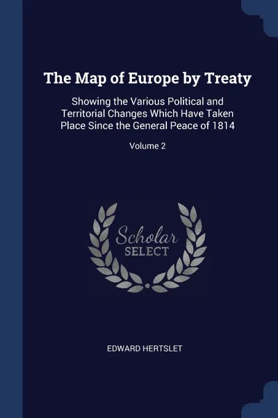 Обложка книги The Map of Europe by Treaty. Showing the Various Political and Territorial Changes Which Have Taken Place Since the General Peace of 1814; Volume 2, Edward Hertslet