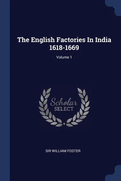 Обложка книги The English Factories In India 1618-1669; Volume 1, Sir William Foster