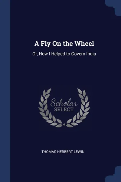 Обложка книги A Fly On the Wheel. Or, How I Helped to Govern India, Thomas Herbert Lewin