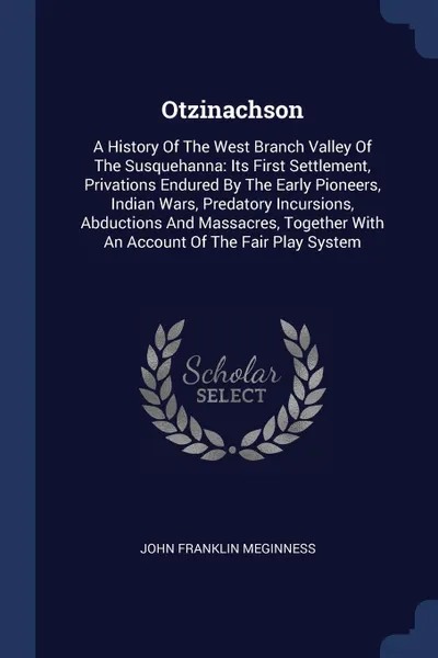 Обложка книги Otzinachson. A History Of The West Branch Valley Of The Susquehanna: Its First Settlement, Privations Endured By The Early Pioneers, Indian Wars, Predatory Incursions, Abductions And Massacres, Together With An Account Of The Fair Play System, John Franklin Meginness