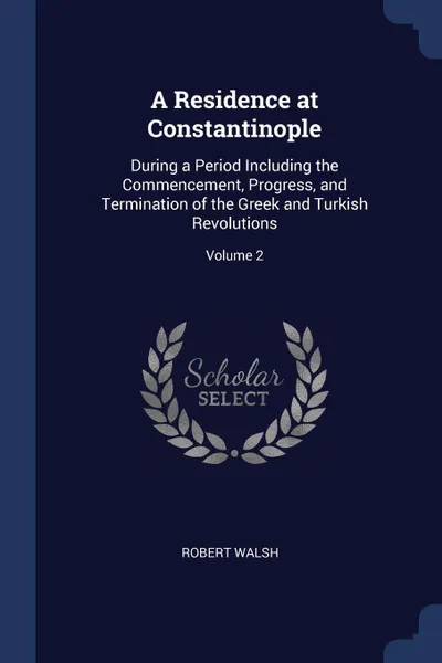 Обложка книги A Residence at Constantinople. During a Period Including the Commencement, Progress, and Termination of the Greek and Turkish Revolutions; Volume 2, Robert Walsh