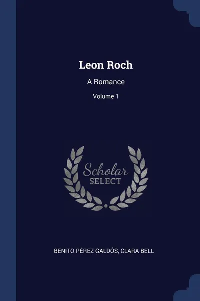 Обложка книги Leon Roch. A Romance; Volume 1, Benito Pérez Galdós, Clara Bell