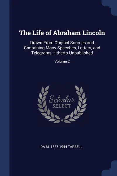 Обложка книги The Life of Abraham Lincoln. Drawn From Original Sources and Containing Many Speeches, Letters, and Telegrams Hitherto Unpublished; Volume 2, Ida M. 1857-1944 Tarbell