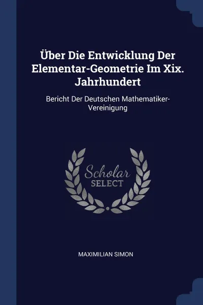 Обложка книги Uber Die Entwicklung Der Elementar-Geometrie Im Xix. Jahrhundert. Bericht Der Deutschen Mathematiker-Vereinigung, Maximilian Simon