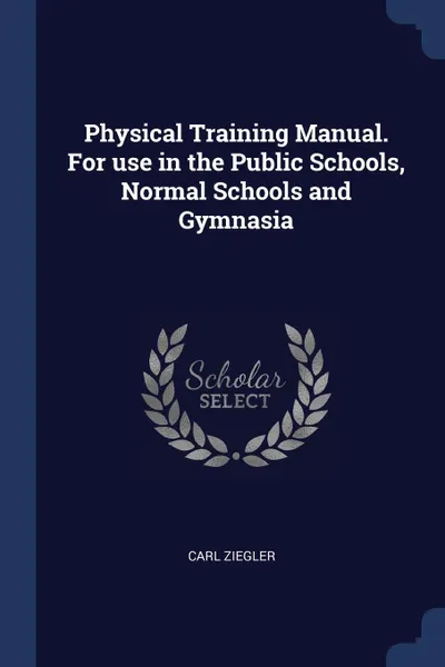 Обложка книги Physical Training Manual. For use in the Public Schools, Normal Schools and Gymnasia, Carl Ziegler