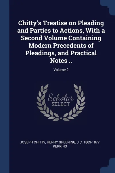 Обложка книги Chitty's Treatise on Pleading and Parties to Actions, With a Second Volume Containing Modern Precedents of Pleadings, and Practical Notes ..; Volume 2, Joseph Chitty, Henry Greening, J C. 1809-1877 Perkins