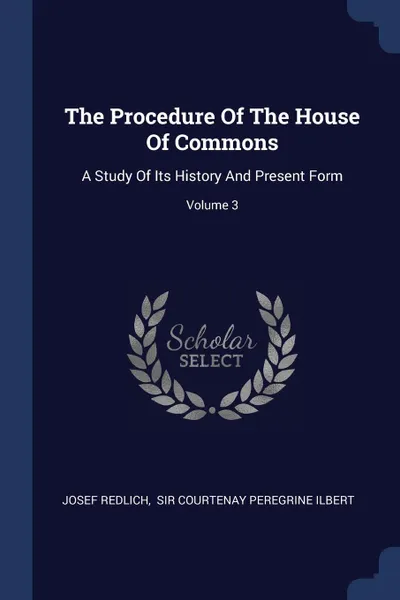 Обложка книги The Procedure Of The House Of Commons. A Study Of Its History And Present Form; Volume 3, Josef Redlich