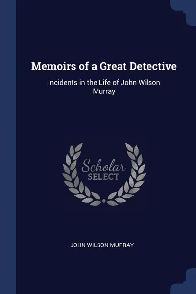 Обложка книги Memoirs of a Great Detective. Incidents in the Life of John Wilson Murray, John Wilson Murray