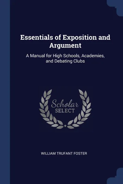 Обложка книги Essentials of Exposition and Argument. A Manual for High Schools, Academies, and Debating Clubs, William Trufant Foster