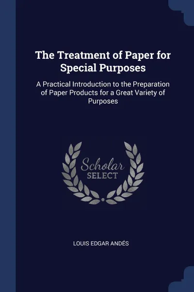 Обложка книги The Treatment of Paper for Special Purposes. A Practical Introduction to the Preparation of Paper Products for a Great Variety of Purposes, Louis Edgar Andés