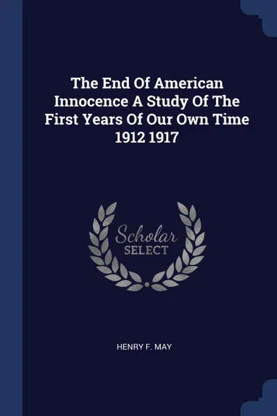 Обложка книги The End Of American Innocence A Study Of The First Years Of Our Own Time 1912 1917, Henry F. May