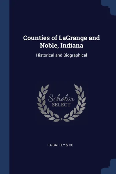 Обложка книги Counties of LaGrange and Noble, Indiana. Historical and Biographical, FA Battey & Co