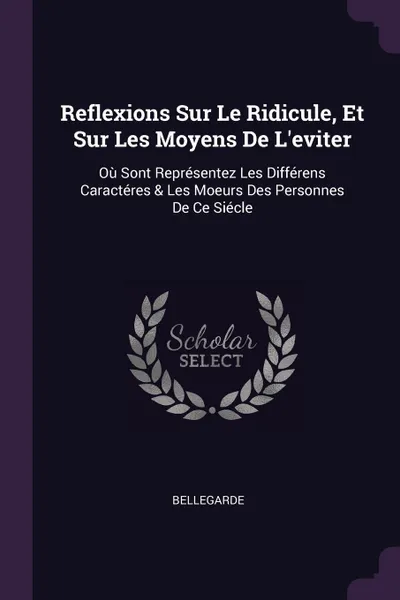 Обложка книги Reflexions Sur Le Ridicule, Et Sur Les Moyens De L'eviter. Ou Sont Representez Les Differens Caracteres & Les Moeurs Des Personnes De Ce Siecle, Bellegarde