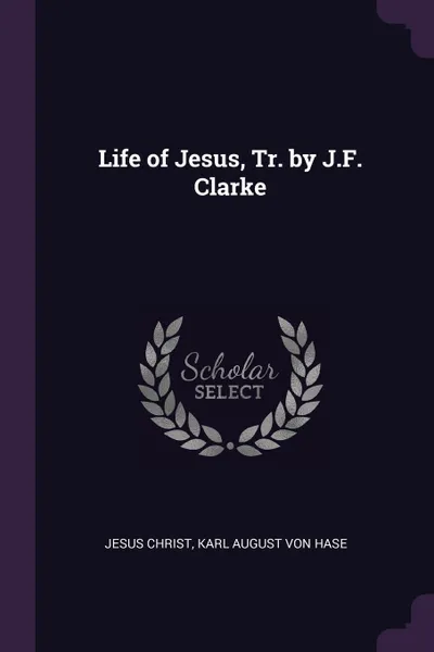 Обложка книги Life of Jesus, Tr. by J.F. Clarke, Jesus Christ, Karl August Von Hase