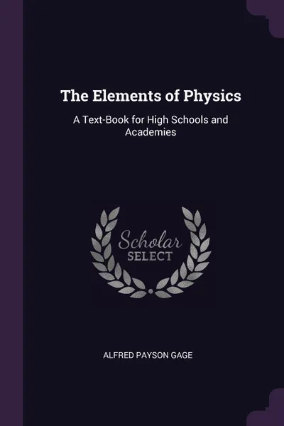 Обложка книги The Elements of Physics. A Text-Book for High Schools and Academies, Alfred Payson Gage