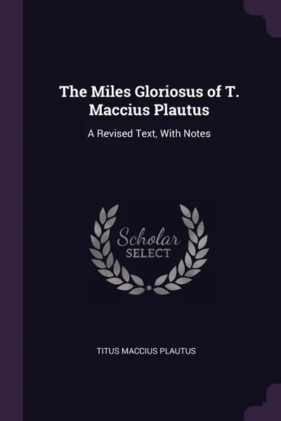 Обложка книги The Miles Gloriosus of T. Maccius Plautus. A Revised Text, With Notes, Titus Maccius Plautus