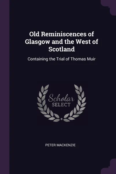 Обложка книги Old Reminiscences of Glasgow and the West of Scotland. Containing the Trial of Thomas Muir, Peter Mackenzie