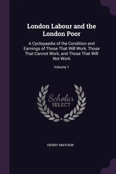 Обложка книги London Labour and the London Poor. A Cyclopaedia of the Condition and Earnings of Those That Will Work, Those That Cannot Work, and Those That Will Not Work; Volume 1, Henry Mayhew