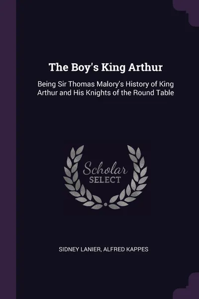 Обложка книги The Boy's King Arthur. Being Sir Thomas Malory's History of King Arthur and His Knights of the Round Table, Sidney Lanier, Alfred Kappes