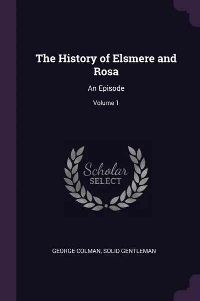 Обложка книги The History of Elsmere and Rosa. An Episode; Volume 1, George Colman, Solid Gentleman