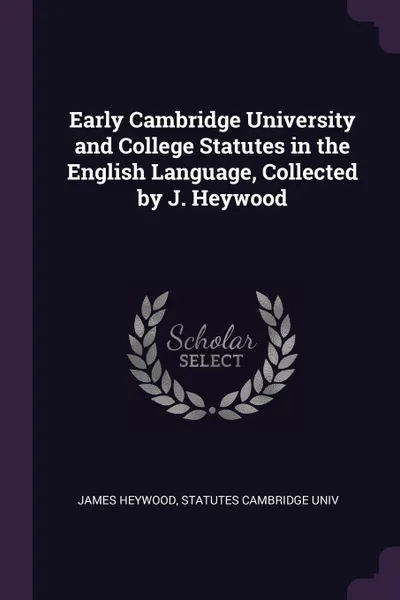 Обложка книги Early Cambridge University and College Statutes in the English Language, Collected by J. Heywood, James Heywood, Statutes Cambridge Univ