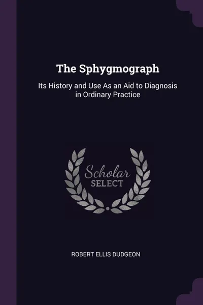 Обложка книги The Sphygmograph. Its History and Use As an Aid to Diagnosis in Ordinary Practice, Robert Ellis Dudgeon