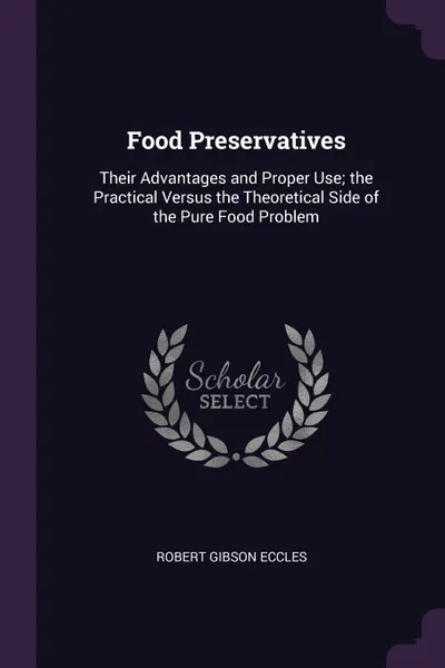 Обложка книги Food Preservatives. Their Advantages and Proper Use; the Practical Versus the Theoretical Side of the Pure Food Problem, Robert Gibson Eccles