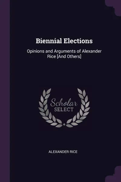 Обложка книги Biennial Elections. Opinions and Arguments of Alexander Rice .And Others., Alexander Rice