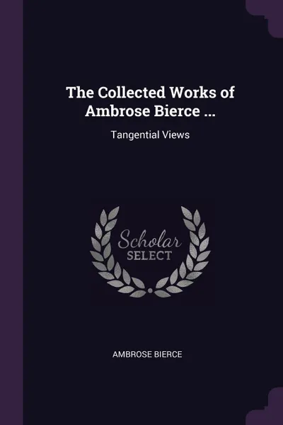 Обложка книги The Collected Works of Ambrose Bierce ... Tangential Views, Ambrose Bierce