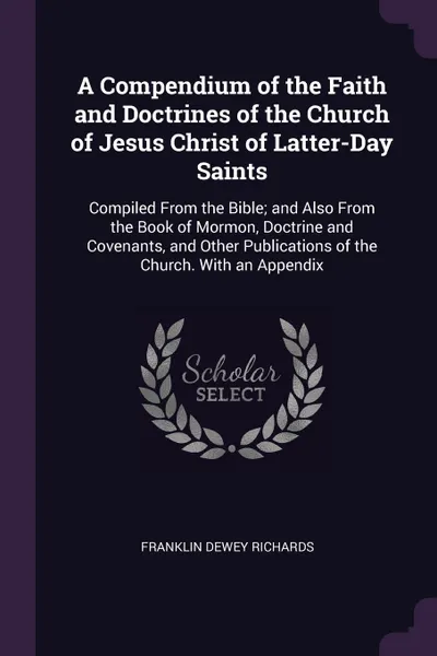 Обложка книги A Compendium of the Faith and Doctrines of the Church of Jesus Christ of Latter-Day Saints. Compiled From the Bible; and Also From the Book of Mormon, Doctrine and Covenants, and Other Publications of the Church. With an Appendix, Franklin Dewey Richards