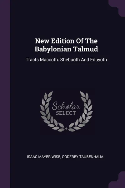 Обложка книги New Edition Of The Babylonian Talmud. Tracts Maccoth. Shebuoth And Eduyoth, Isaac Mayer Wise, Godfrey Taubenhaua