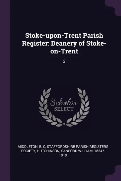 Обложка книги Stoke-upon-Trent Parish Register. Deanery of Stoke-on-Trent: 3, E C Middleton, Sanford William Hutchinson