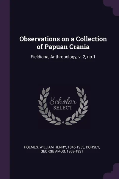 Обложка книги Observations on a Collection of Papuan Crania. Fieldiana, Anthropology, v. 2, no.1, William Henry Holmes, George Amos Dorsey