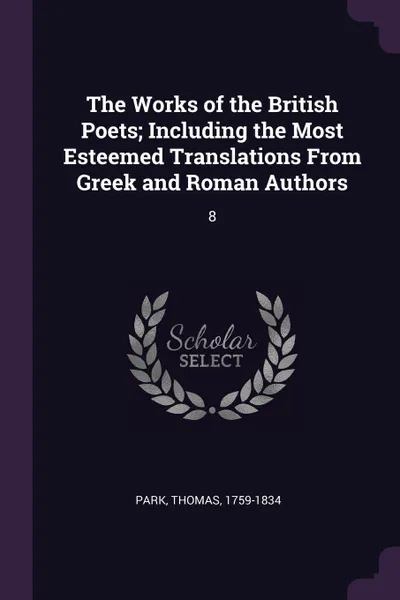 Обложка книги The Works of the British Poets; Including the Most Esteemed Translations From Greek and Roman Authors. 8, Thomas Park