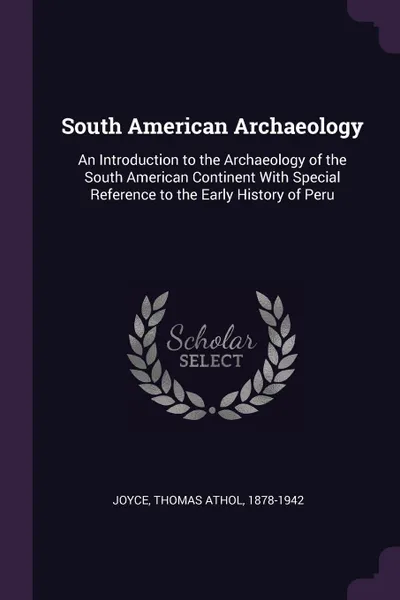 Обложка книги South American Archaeology. An Introduction to the Archaeology of the South American Continent With Special Reference to the Early History of Peru, Thomas Athol Joyce