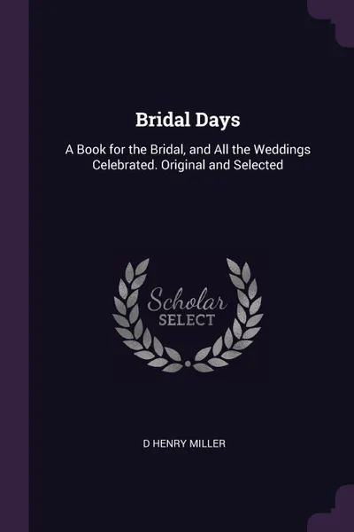 Обложка книги Bridal Days. A Book for the Bridal, and All the Weddings Celebrated. Original and Selected, D Henry Miller