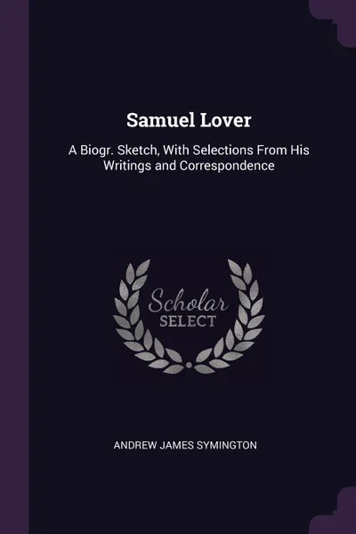 Обложка книги Samuel Lover. A Biogr. Sketch, With Selections From His Writings and Correspondence, Andrew James Symington