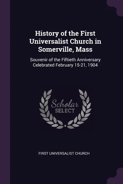 Обложка книги History of the First Universalist Church in Somerville, Mass. Souvenir of the Fiftieth Anniversary Celebrated February 15-21, 1904, First Universalist Church