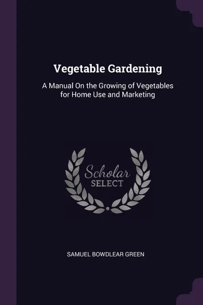 Обложка книги Vegetable Gardening. A Manual On the Growing of Vegetables for Home Use and Marketing, Samuel Bowdlear Green