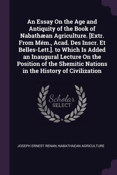 Обложка книги An Essay On the Age and Antiquity of the Book of Nabathaean Agriculture. .Extr. From Mem., Acad. Des Inscr. Et Belles-Lett... to Which Is Added an Inaugural Lecture On the Position of the Shemitic Nations in the History of Civilization, Joseph Ernest Renan, Nabathaean Agriculture