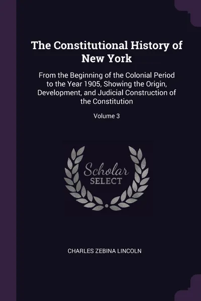 Обложка книги The Constitutional History of New York. From the Beginning of the Colonial Period to the Year 1905, Showing the Origin, Development, and Judicial Construction of the Constitution; Volume 3, Charles Zebina Lincoln