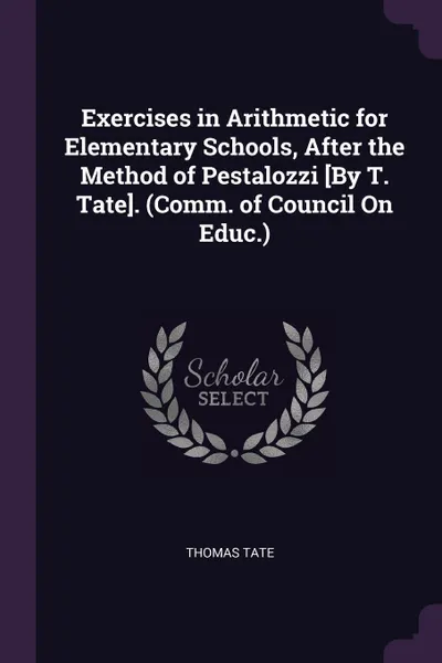 Обложка книги Exercises in Arithmetic for Elementary Schools, After the Method of Pestalozzi .By T. Tate.. (Comm. of Council On Educ.), Thomas Tate