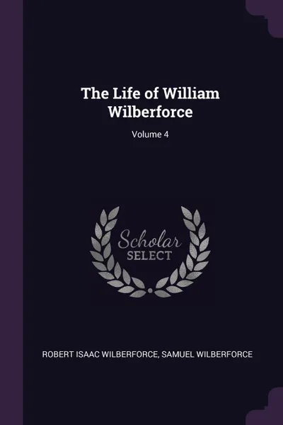 Обложка книги The Life of William Wilberforce; Volume 4, Robert Isaac Wilberforce, Samuel Wilberforce