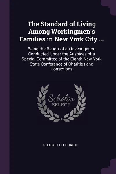 Обложка книги The Standard of Living Among Workingmen's Families in New York City ... Being the Report of an Investigation Conducted Under the Auspices of a Special Committee of the Eighth New York State Conference of Charities and Corrections, Robert Coit Chapin