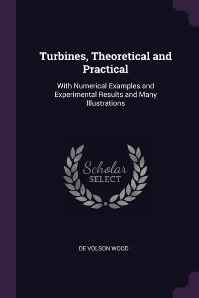 Обложка книги Turbines, Theoretical and Practical. With Numerical Examples and Experimental Results and Many Illustrations, De Volson Wood