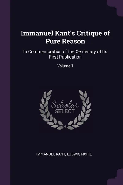 Обложка книги Immanuel Kant's Critique of Pure Reason. In Commemoration of the Centenary of Its First Publication; Volume 1, И. Кант, Ludwig Noiré