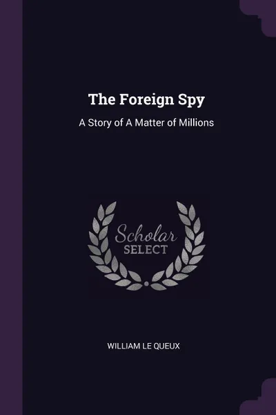 Обложка книги The Foreign Spy. A Story of A Matter of Millions, William Le Queux