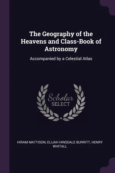 Обложка книги The Geography of the Heavens and Class-Book of Astronomy. Accompanied by a Celestial Atlas, Hiram Mattison, Elijah Hinsdale Burritt, Henry Whitall