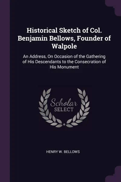 Обложка книги Historical Sketch of Col. Benjamin Bellows, Founder of Walpole. An Address, On Occasion of the Gathering of His Descendants to the Consecration of His Monument, Henry W. Bellows