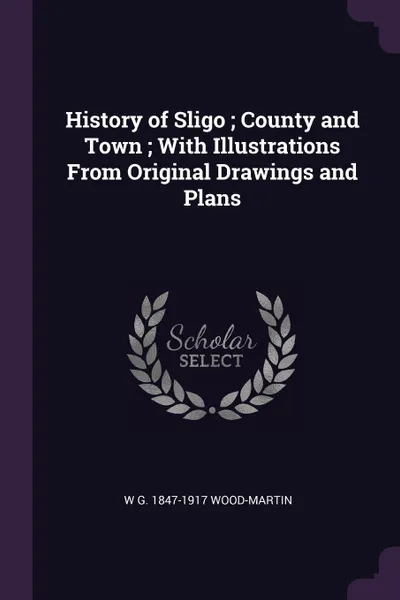 Обложка книги History of Sligo ; County and Town ; With Illustrations From Original Drawings and Plans, W G. 1847-1917 Wood-Martin